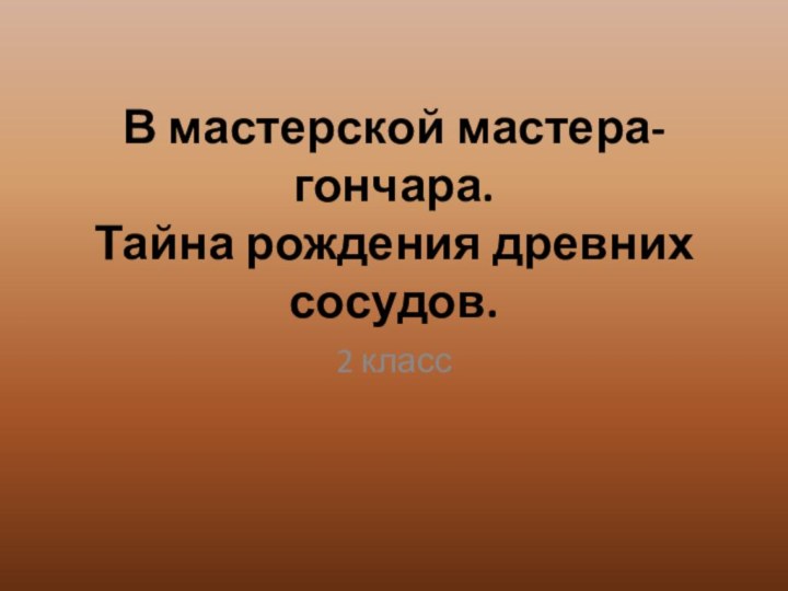 В мастерской мастера-гончара.  Тайна рождения древних сосудов. 2 класс