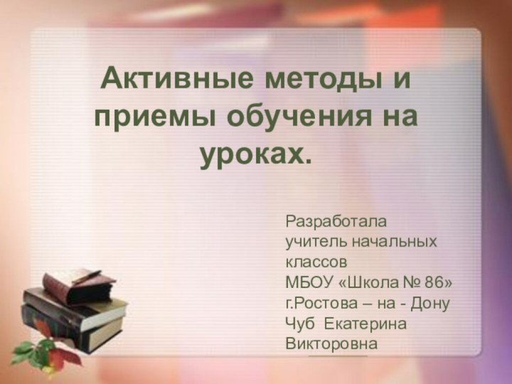 Активные методы и приемы обучения на уроках.Разработалаучитель начальных классовМБОУ «Школа № 86»г.Ростова