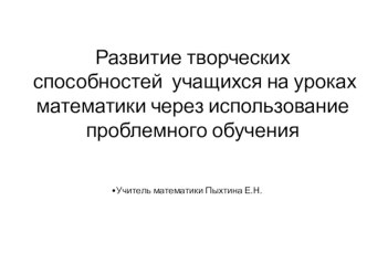 Презентация по темеРазвитие творческих способностей учащихся на уроках математики через использование проблемного обучения