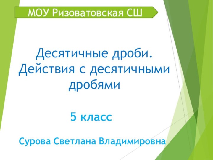 Десятичные дроби. Действия с десятичными дробями МОУ Ризоватовская СШ5 класс Сурова Светлана Владимировна