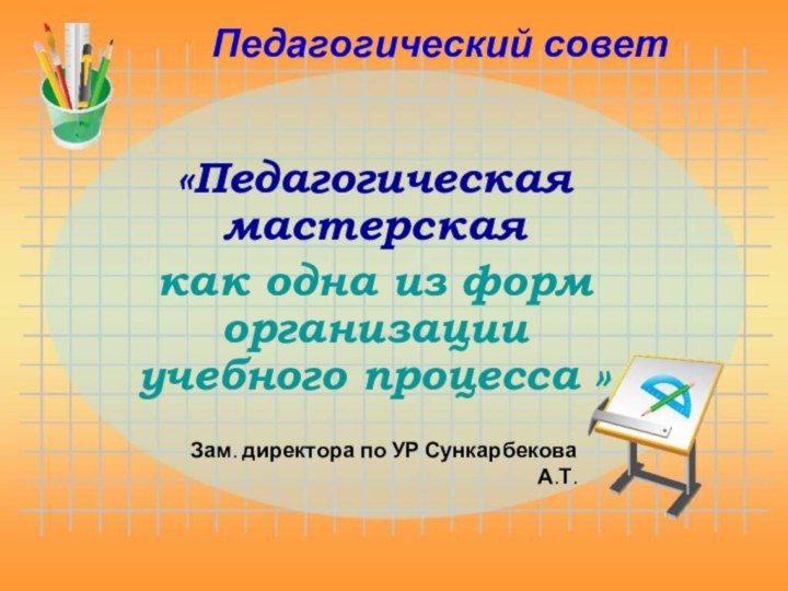 Педагогический совет«Педагогическая мастерская как одна из форм организации учебного процесса »Зам. директора