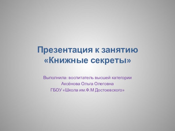 Презентация к занятию «Книжные секреты»Выполнила: воспитатель высшей категории Аксёнова Ольга ОлеговнаГБОУ «Школа им.Ф.М Достоевского»