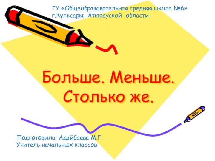 Больше. Меньше. Столько же.Подготовила: Адайбаева М.Г.Учитель начальных классов ГУ «Общеобразовательная средняя школа №6» г.Кульсары Атырауской области