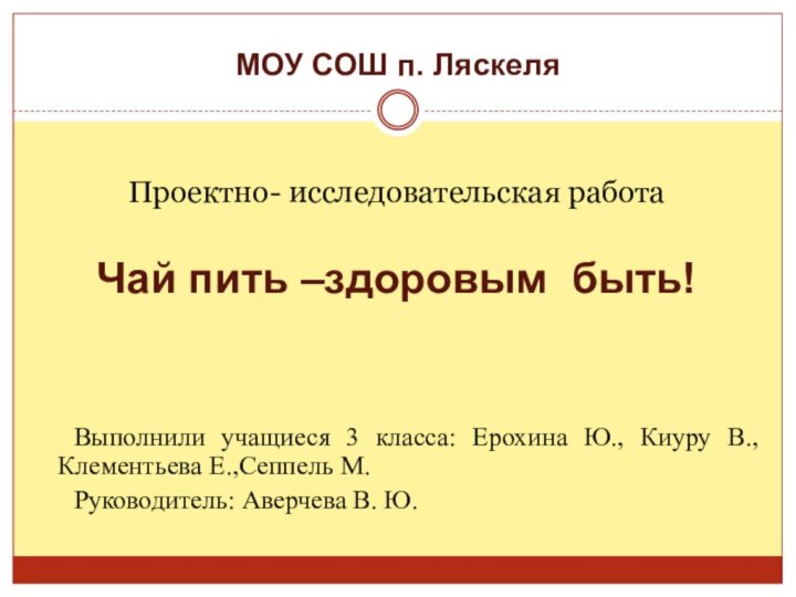 МОУ СОШ п. ЛяскеляПроектно- исследовательская работаЧай пить –здоровым быть!	Выполнили учащиеся 3 класса: