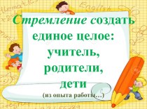 ПРЕЗЕНТАЦИЯ СТРЕМЛЕНИЕ СОЗДАВАТЬ ЕДИНОЕ ЦЕЛОЕ: УЧИТЕЛЬ ,РОДИТЕЛЬ, ДЕТИ