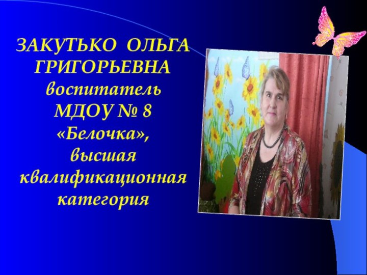 ЗАКУТЬКО ОЛЬГА ГРИГОРЬЕВНА воспитатель  МДОУ № 8 «Белочка»,  высшая квалификационная категория