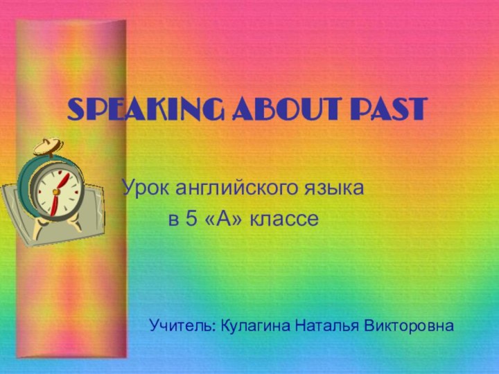 SPEAKING ABOUT PASTУрок английского языка в 5 «А» классеУчитель: Кулагина Наталья Викторовна