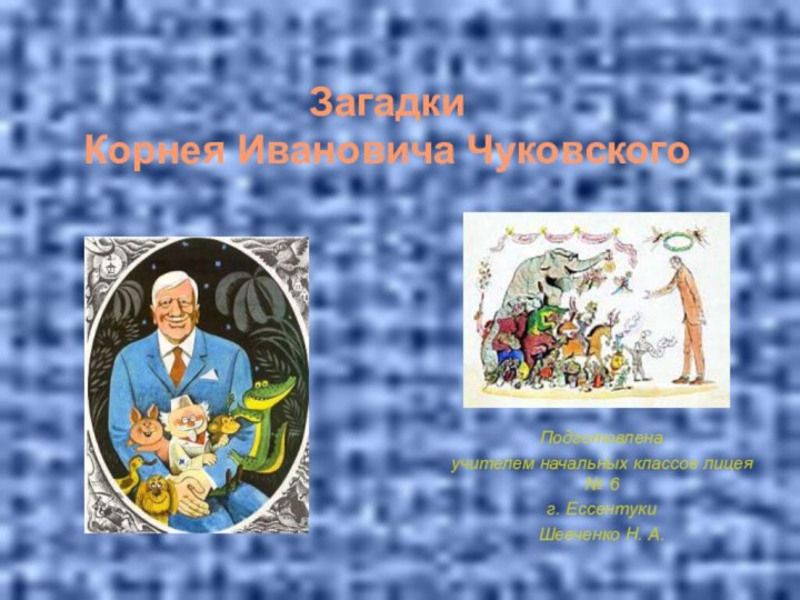 Загадки Корнея Ивановича ЧуковскогоПодготовленаучителем начальных классов лицея № 6г. ЕссентукиШевченко Н. А.