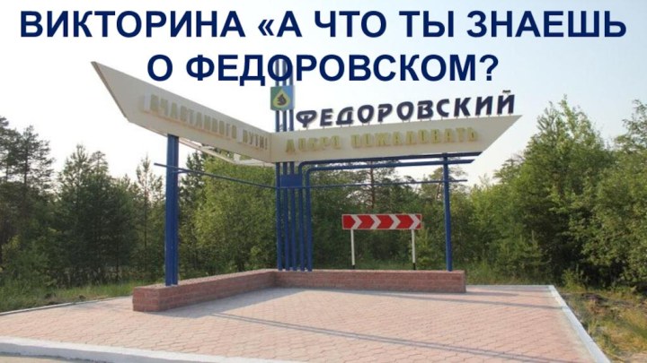 ВИКТОРИНА «А ЧТО ТЫ ЗНАЕШЬ О ФЕДОРОВСКОМ?