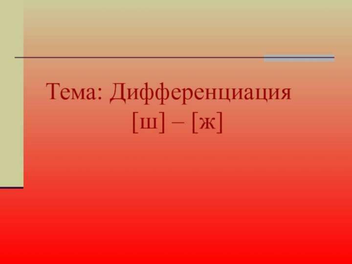 Тема: Дифференциация 	 [ш] – [ж]