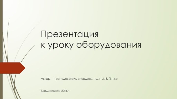 Презентация к уроку оборудования    Автор: преподаватель спецдисциплин Д.В. Пичко   Владикавказ, 2016г.