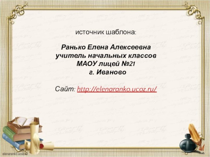 источник шаблона: Ранько Елена Алексеевна учитель начальных классов МАОУ лицей №21 г. ИвановоСайт: http://elenaranko.ucoz.ru/