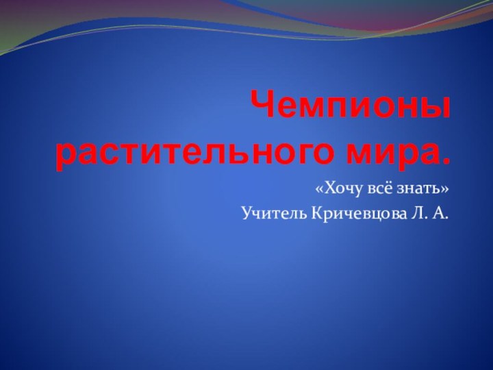 Чемпионы растительного мира.«Хочу всё знать» Учитель Кричевцова Л. А.