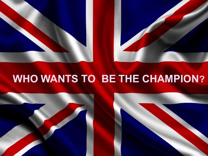 WHO WANTS TO BE THE CHAMPION?