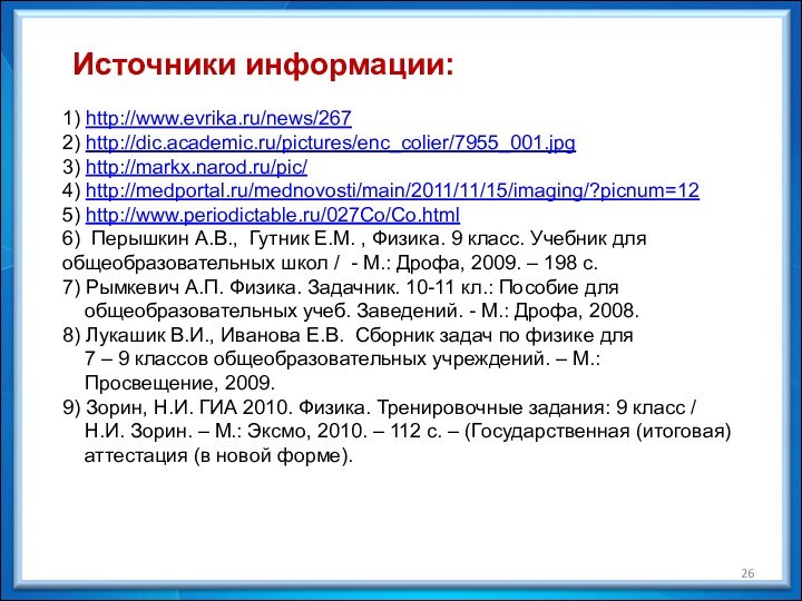 Источники информации:1) http://www.evrika.ru/news/2672) http://dic.academic.ru/pictures/enc_colier/7955_001.jpg3) http://markx.narod.ru/pic/4) http://medportal.ru/mednovosti/main/2011/11/15/imaging/?picnum=125) http://www.periodictable.ru/027Co/Co.html6) Перышкин А.В., Гутник Е.М. ,