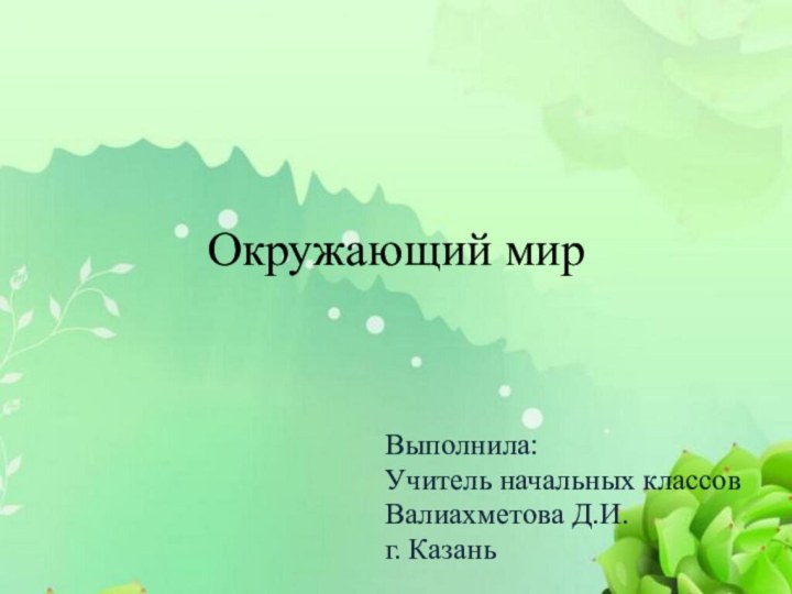 Окружающий мирВыполнила:Учитель начальных классов Валиахметова Д.И.г. Казань