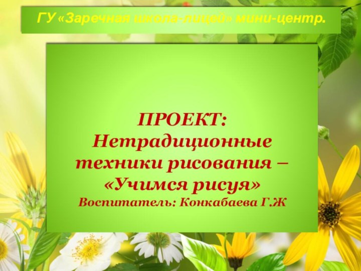 ПРОЕКТ: Нетрадиционные техники рисования – «Учимся рисуя» Воспитатель: Конкабаева Г.Ж ГУ «Заречная школа-лицей» мини-центр.