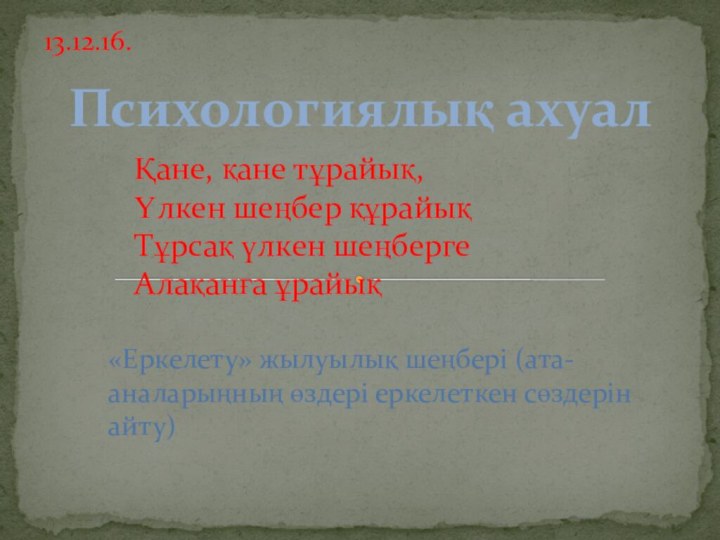 13.12.16.Психологиялық ахуалҚане, қане тұрайық,Үлкен шеңбер құрайықТұрсақ үлкен шеңбергеАлақанға ұрайық«Еркелету» жылуылық шеңбері (ата-аналарыңның өздері еркелеткен сөздерін айту)