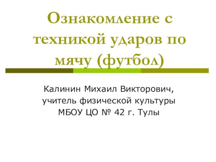 Ознакомление с техникой ударов по мячу (футбол)Калинин Михаил Викторович,учитель физической культуры МБОУ