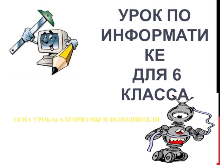 Тема урока: Алгоритмы и исполнители Урок по информатике для 6 класса