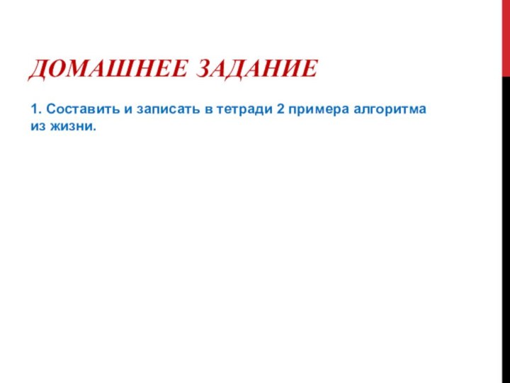 Домашнее задание1. Составить и записать в тетради 2 примера алгоритма из жизни.