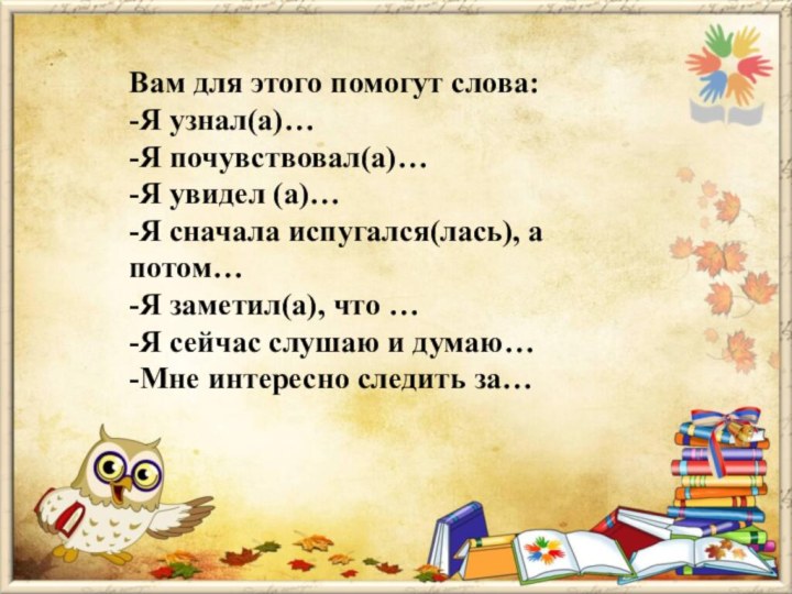 Вам для этого помогут слова:-Я узнал(а)…-Я почувствовал(а)…-Я увидел (а)…-Я сначала испугался(лась), а