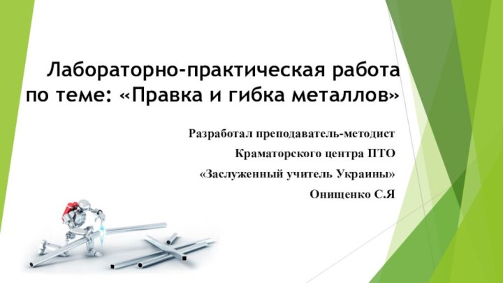 Лабораторно-практическая работа по теме: «Правка и гибка металлов» Разработал преподаватель-методистКраматорского центра ПТО«Заслуженный учитель Украины»Онищенко С.Я