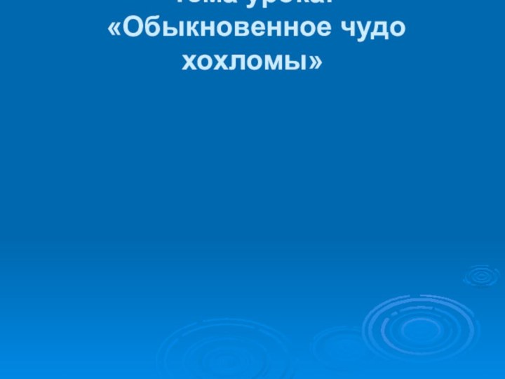 Тема урока:  «Обыкновенное чудо хохломы»