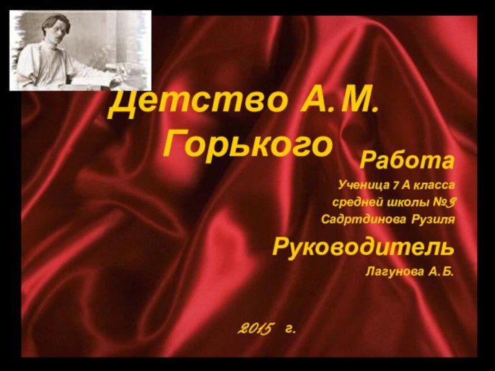 Детство А.М.ГорькогоРаботаУченица 7 А классасредней школы №3 Садртдинова Рузиля РуководительЛагунова А.Б.2015  г.