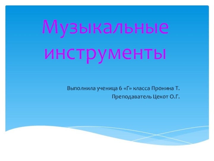 Музыкальные инструменты Выполнила ученица 6 «Г» класса Пронина Т.Преподаватель Цекот О.Г.