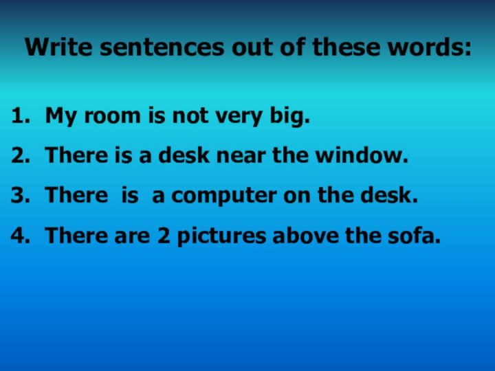Write sentences out of these words:My room is not very big.There is