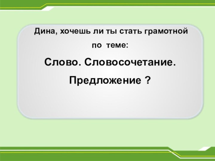 Дина, хочешь ли ты стать грамотнойпо теме:Слово. Словосочетание. Предложение ?