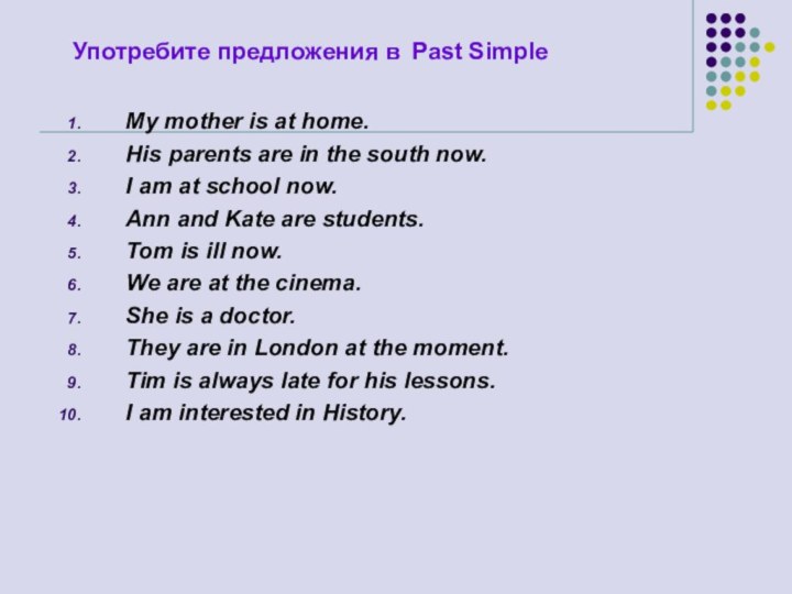 Употребите предложения в Past SimpleMy mother is at home.His parents are in