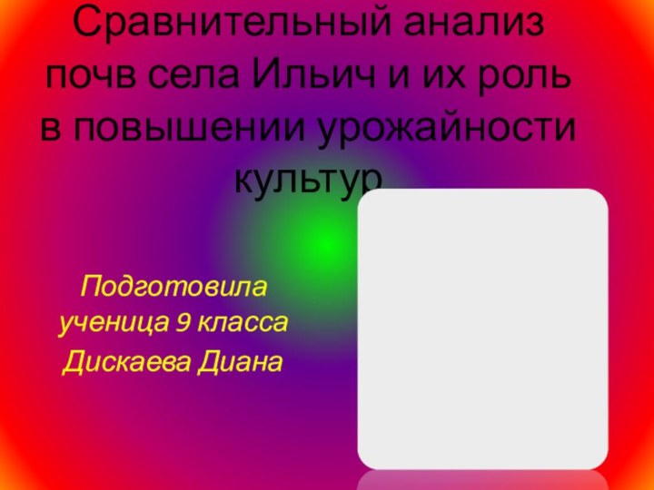 Сравнительный анализ почв села Ильич и их роль в повышении урожайности культурПодготовила ученица 9 классаДискаева Диана