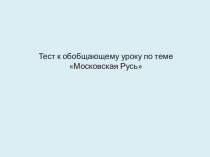 Тест-презентация к обобщающему уроку по теме Московская Русь