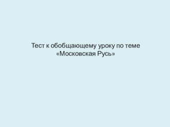 Тест-презентация к обобщающему уроку по теме Московская Русь