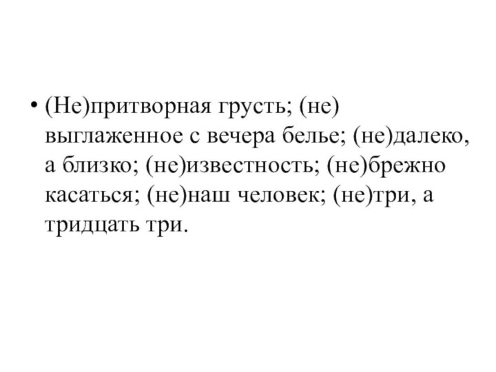 (Не)притворная грусть; (не)выглаженное с вечера белье; (не)далеко, а близко; (не)известность; (не)брежно касаться;