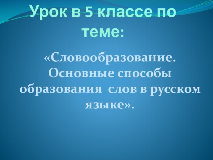 Урок в 5 классе по теме:«Словообразование. Основные способы образования слов в русском языке»..