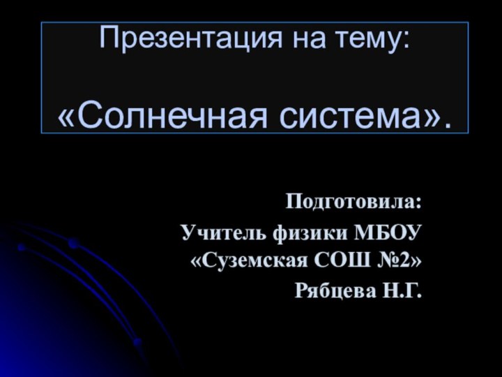 Презентация на тему:  «Солнечная система».Подготовила:Учитель физики МБОУ «Суземская СОШ №2»Рябцева Н.Г.