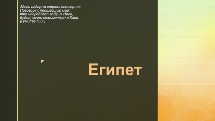 ЕгипетЗдесь недаром страна сотворилаПоговорку, прошедшую мир:Кто испробовал воду из Нила,Будет вечно стремиться в Каир. (Гумилев Н.С.)