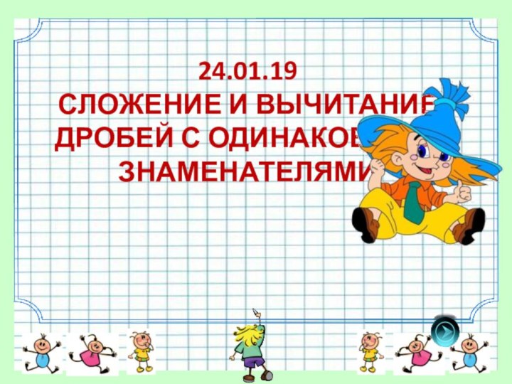 24.01.19 СЛОЖЕНИЕ И ВЫЧИТАНИЕ ДРОБЕЙ С ОДИНАКОВЫМИ ЗНАМЕНАТЕЛЯМИ