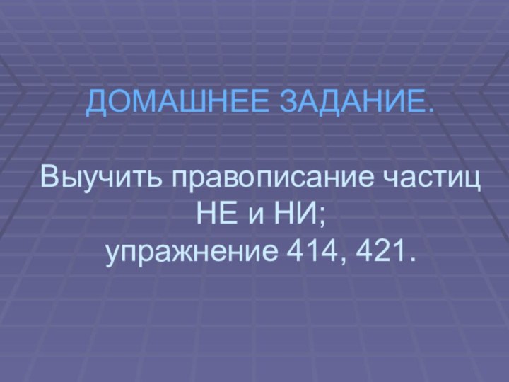 ДОМАШНЕЕ ЗАДАНИЕ.  Выучить правописание частиц НЕ и НИ; упражнение 414, 421.