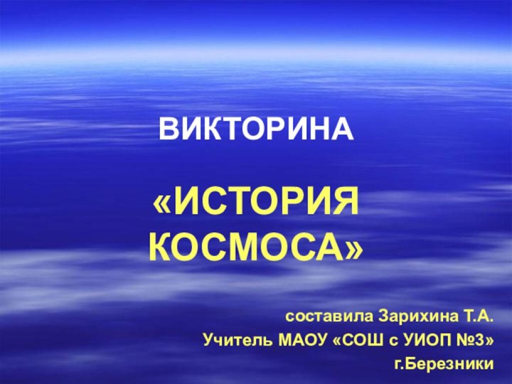 ВИКТОРИНА«ИСТОРИЯ КОСМОСА»составила Зарихина Т.А.Учитель МАОУ «СОШ с УИОП №3» г.Березники