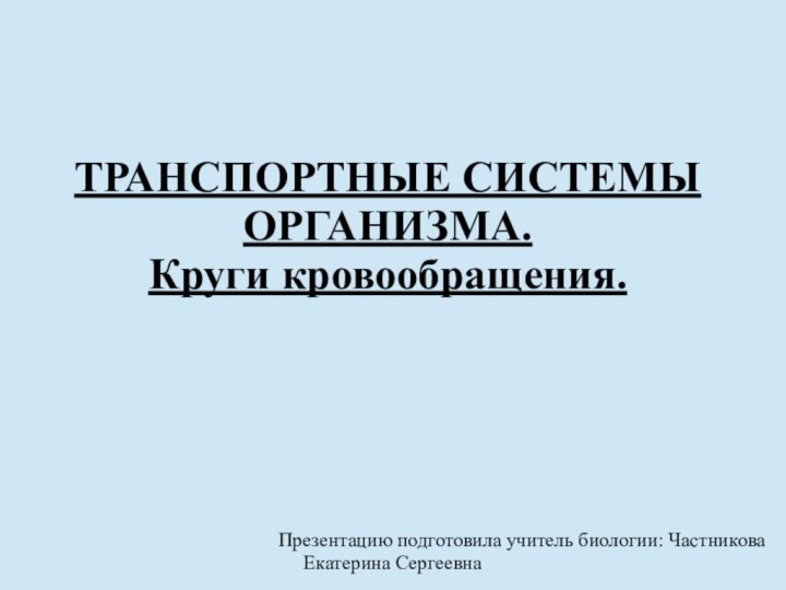 ТРАНСПОРТНЫЕ СИСТЕМЫ ОРГАНИЗМА. Круги кровообращения.Презентацию подготовила учитель биологии: Частникова Екатерина Сергеевна