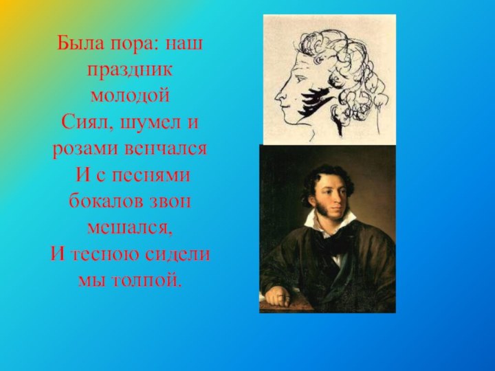 Была пора: наш праздник молодойСиял, шумел и розами венчался И с песнями