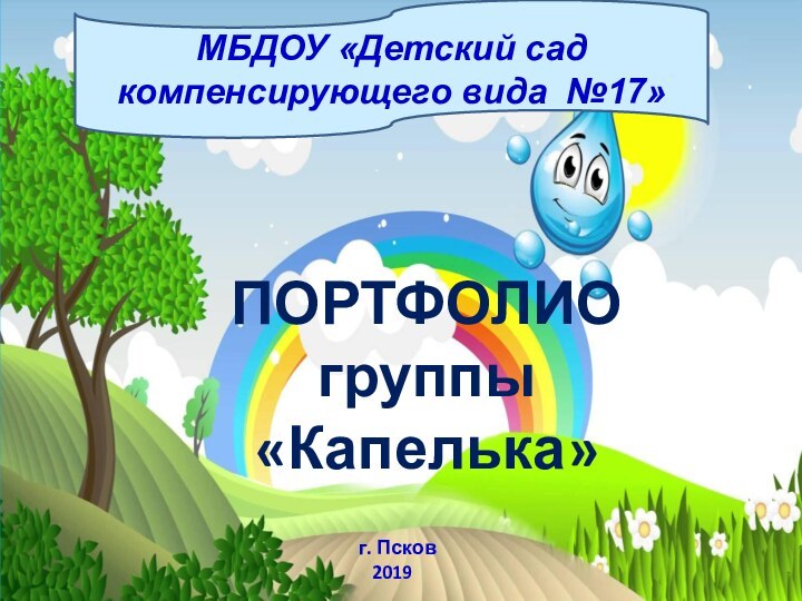 МБДОУ «Детский сад компенсирующего вида №17»ПОРТФОЛИОгруппы «Капелька»г. Псков  2019