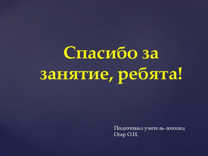 Спасибо за занятие, ребята!Подготовил учитель-логопедОгар О.И.