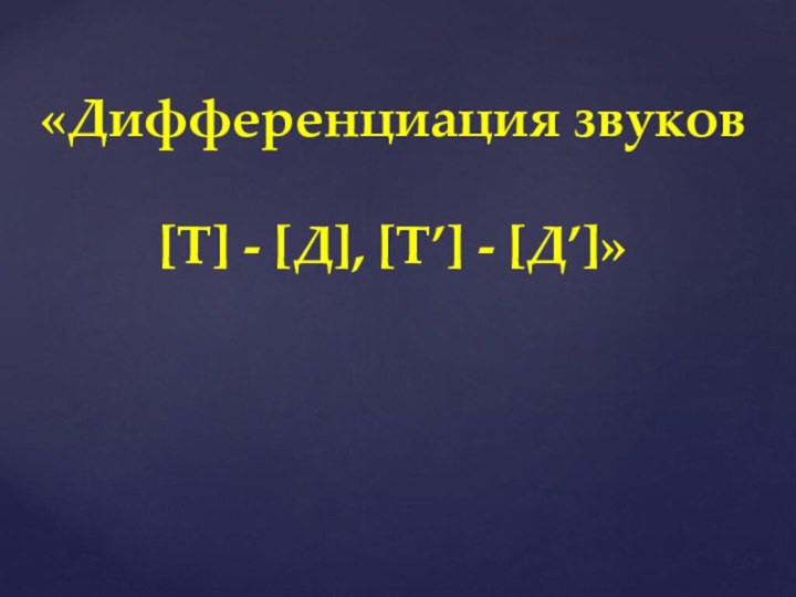 «Дифференциация звуков [Т] - [Д], [Т’] - [Д’]»