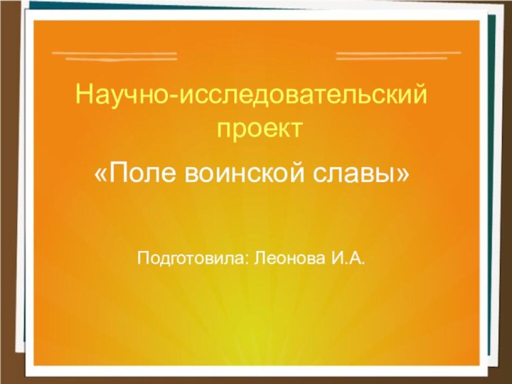 Научно-исследовательский проект«Поле воинской славы»Подготовила: Леонова И.А.