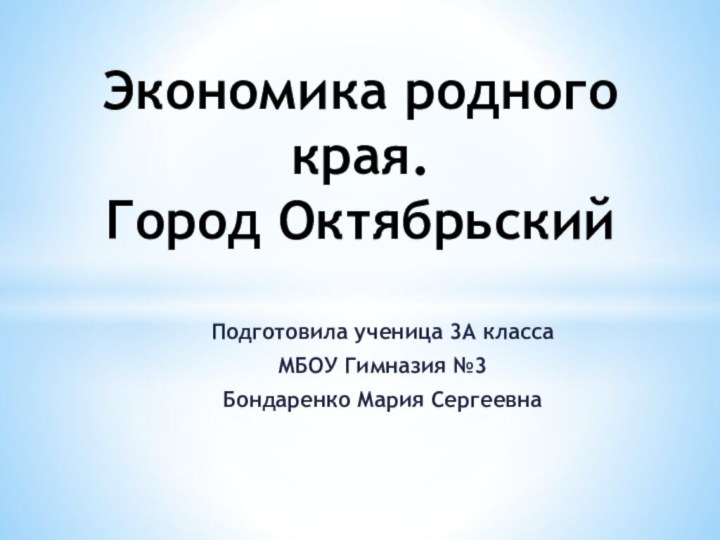 Подготовила ученица 3А классаМБОУ Гимназия №3Бондаренко Мария СергеевнаЭкономика родного края.  Город Октябрьский